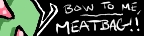 BOW TO ME, MEATBAG! yes that's the site's name. :3